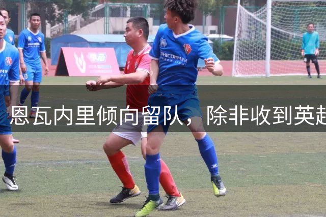 恩瓦内里倾向留队，除非收到英超球队优厚报价