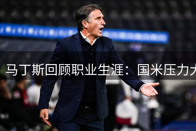 马丁斯回顾职业生涯：国米压力大，申花最享受